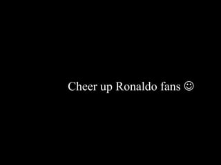 Cheer up Ronaldo fans 
 