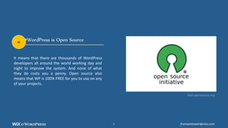 WordPress is Open Source
It means that there are thousands of WordPress
developers all around the world working day and
night to improve the system. And none of what
they do costs you a penny. Open source also
means that WP is 100% FREE for you to use on any
of your projects.
Visit opensource.org
#1
fromwixtowordpress.com2
 