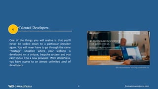 Talented Developers
One of the things you will realise is that you’ll
never be locked down to a particular provider
again. You will never have to go through the same
“hostage” situation where your website is
developed on a unique, bespoke system and you
can’t move it to a new provider. With WordPress,
you have access to an almost unlimited pool of
developers.
We recommend visiting codeable.io
#7
fromwixtowordpress.com8
 