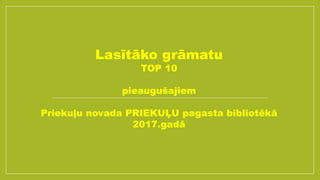 Lasītāko grāmatu
TOP 10
pieaugušajiem
Priekuļu novada PRIEKUĻU pagasta bibliotēkā
2017.gadā
 