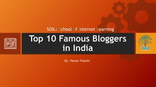 Top 10 Famous Bloggers
in India
SOIL: School of Internet Learning
By : Pawan Tripathi
 