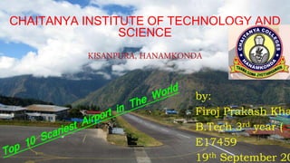 CHAITANYA INSTITUTE OF TECHNOLOGY AND
SCIENCE
KISANPURA, HANAMKONDA
by:
Firoj Prakash Kha
B.Tech 3rd year (ci
E17459
19th September 20
 