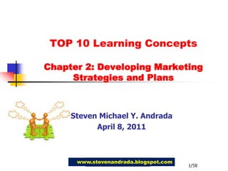 TOP 10 Learning Concepts Chapter 2: Developing MarketingStrategies and Plans Steven Michael Y. Andrada April 8, 2011 www.stevenandrada.blogspot.com 1/58 
