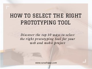 HOW TO SELECT THE RIGHT
PROTOTYPING TOOL
www.savahapp.com
Discover the top 10 ways to select
the right prototyping tool for your
web and mobil project
 