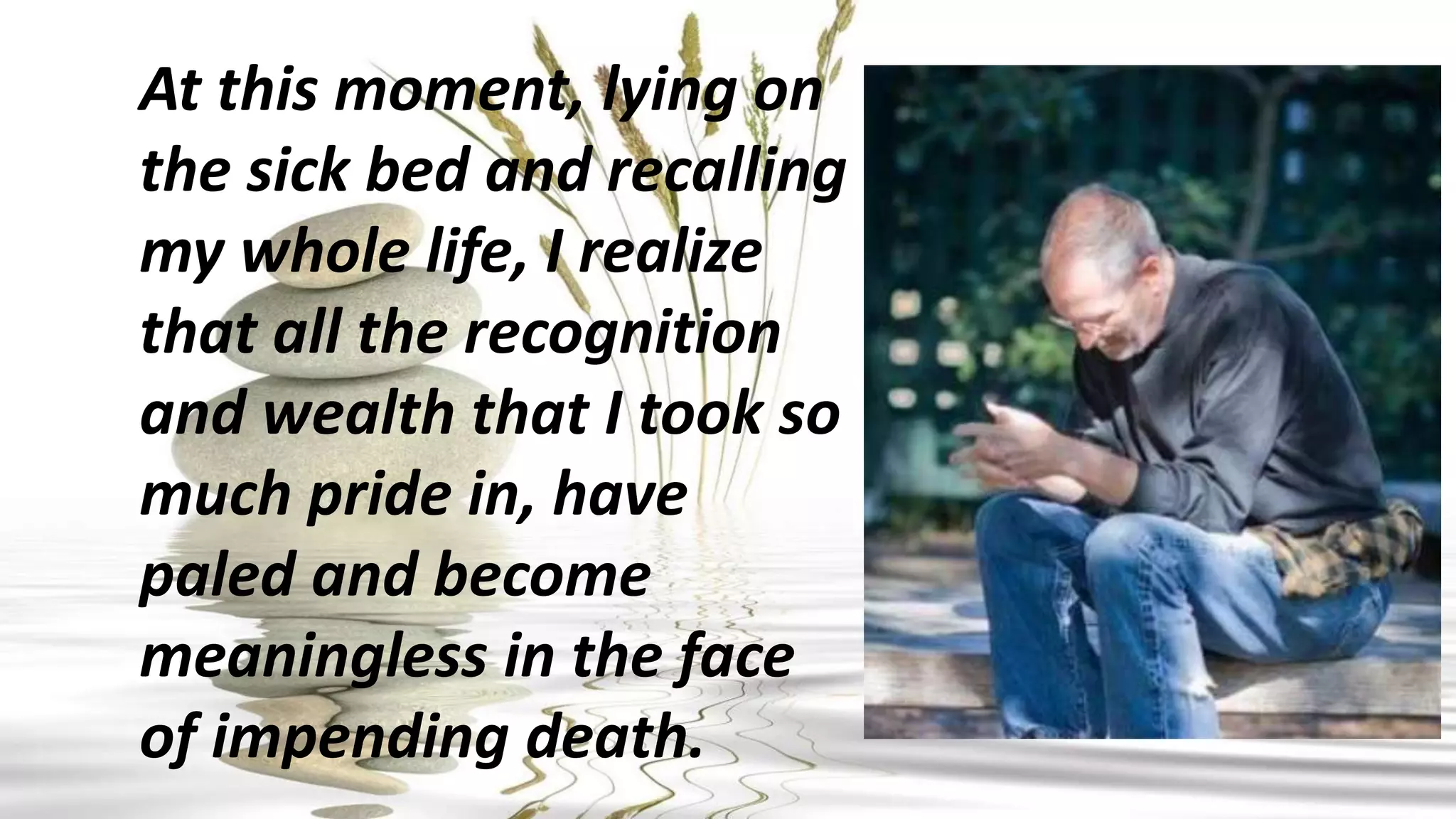 At this moment, lying on
the sick bed and recalling
my whole life, I realize
that all the recognition
and wealth that I took so
much pride in, have
paled and become
meaningless in the face
of impending death.
 