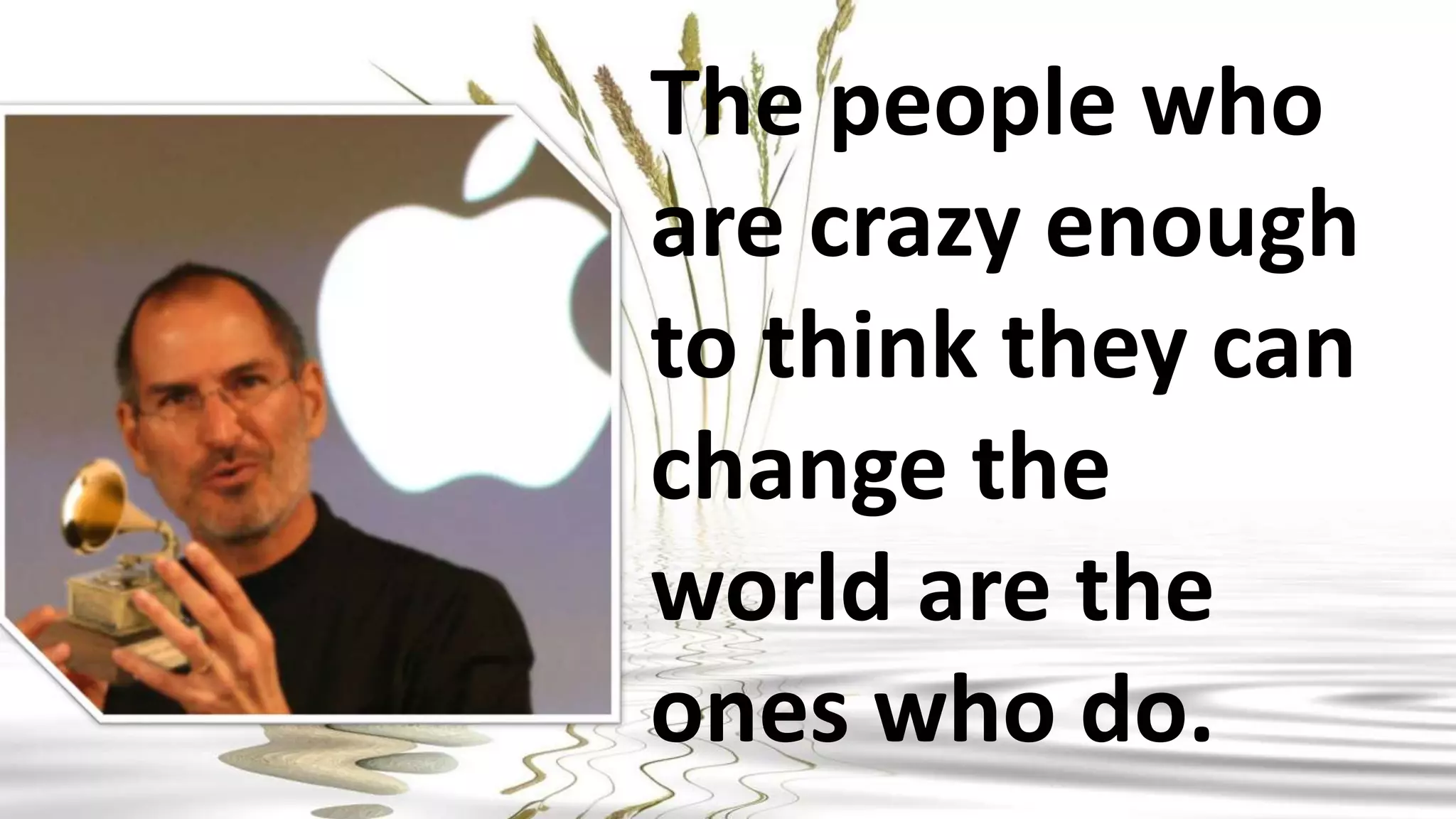 The people who
are crazy enough
to think they can
change the
world are the
ones who do.
 