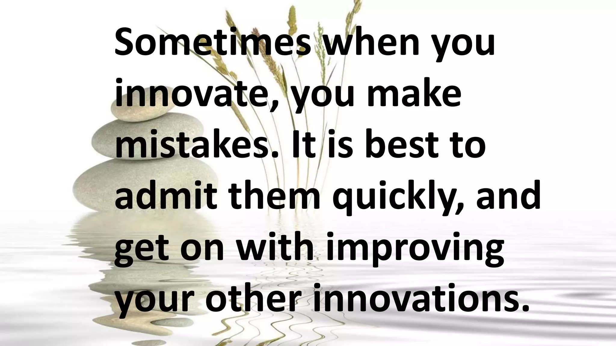 Sometimes when you
innovate, you make
mistakes. It is best to
admit them quickly, and
get on with improving
your other innovations.
 