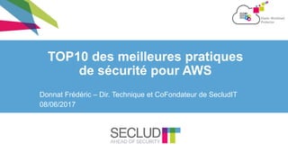 TOP10 des meilleures pratiques
de sécurité pour AWS
Donnat Frédéric – Dir. Technique et CoFondateur de SecludIT
08/06/2017
 