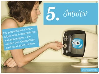 5.
www.watchmi.tv
Die persönlichen Kanäle
folgen dem herkömmlichen
Kanalparadigma - Sie
werden den Unterschied
bald kaum noch merken!
Intuitiv
 