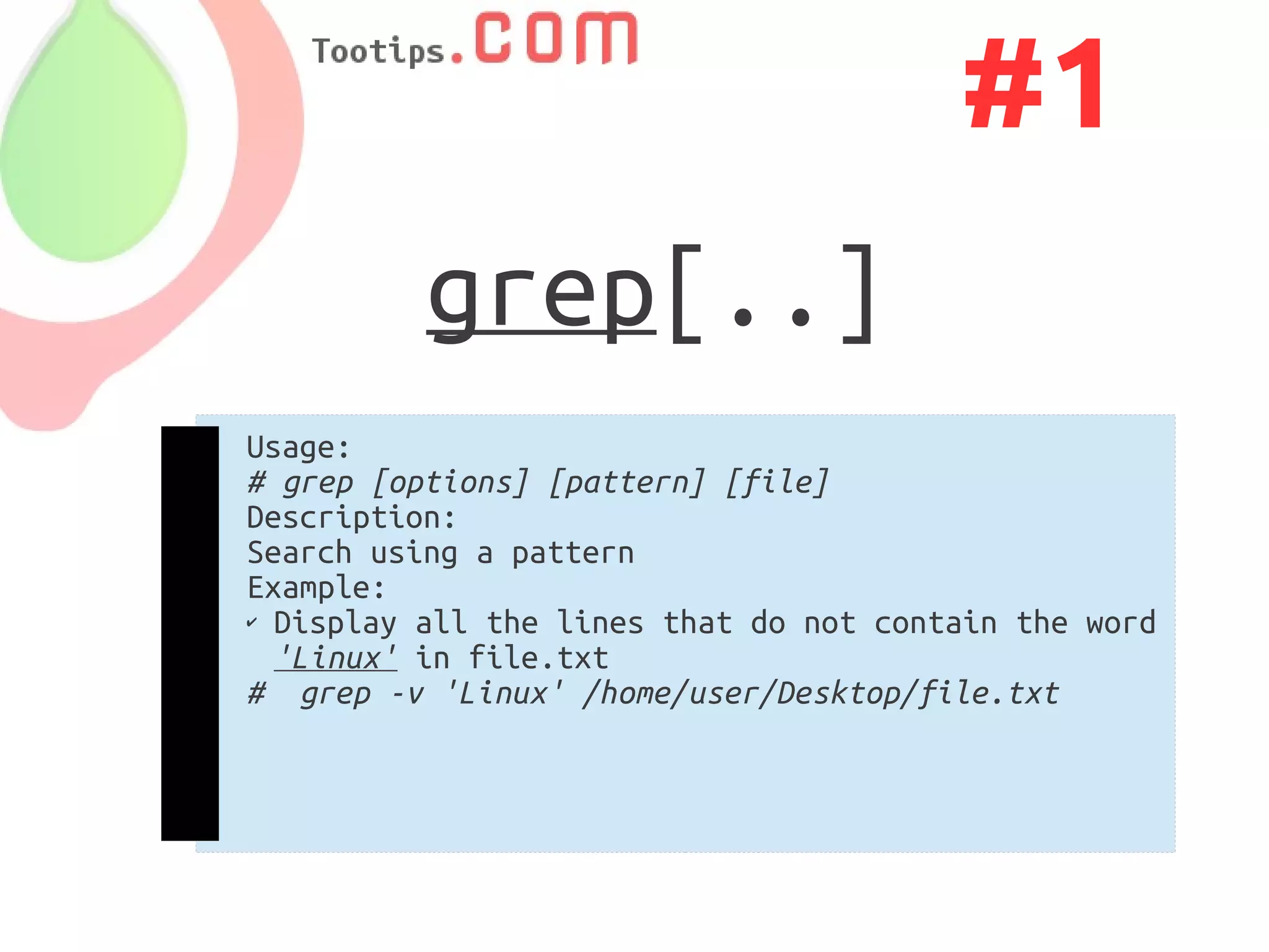 #1
          grep[..]
Usage:
# grep [options] [pattern] [file]
Description:
Search using a pattern
Example:
✔ Display all the lines that do not contain the word

  'Linux' in file.txt
#  grep ­v 'Linux' /home/user/Desktop/file.txt
 