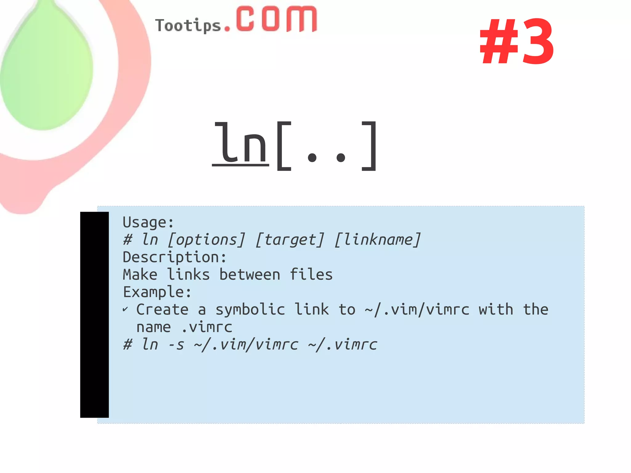 #3
          ln[..]
Usage:
# ln [options] [target] [linkname]
Description:
Make links between files
Example:
✔ Create a symbolic link to ~/.vim/vimrc with the

  name .vimrc
# ln -s ~/.vim/vimrc ~/.vimrc
 