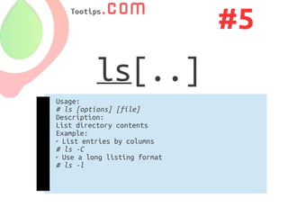 #5
          ls[..]
Usage:
# ls [options] [file]
Description:
List directory contents
Example:
✔ List entries by columns

# ls -C
✔ Use a long listing format

# ls -l
 