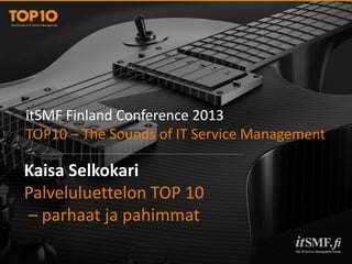 itSMF Finland Conference 2013
TOP10 – The Sounds of IT Service Management
Kaisa Selkokari
Palveluluettelon TOP 10
– parhaat ja pahimmat
 