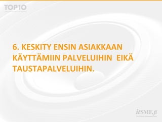 6. KESKITY ENSIN ASIAKKAAN
KÄYTTÄMIIN PALVELUIHIN EIKÄ
TAUSTAPALVELUIHIN.
 