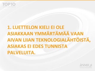 1. LUETTELON KIELI EI OLE
ASIAKKAAN YMMÄRTÄMÄÄ VAAN
AIVAN LIIAN TEKNOLOGIALÄHTÖISTÄ,
ASIAKAS EI EDES TUNNISTA
PALVELUITA.
 