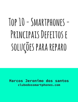 Top10-Smartphones-
PrincipaisDefeitose
soluçõesparareparo
Marcos Jeronimo dos santos
clubedossmartphones.com
 