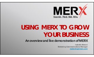 Search. Find. Bid. Win.
USING MERX TO GROW
YOUR BUSINESS
An overview and live demonstration of MERX
Isabelle Moroni
Marketing Communications Manager
marketing@merx.com
 