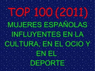 TOP 100   (2011) MUJERES ESPAÑOLAS INFLUYENTES EN LA CULTURA, EN EL OCIO Y EN EL  DEPORTE 