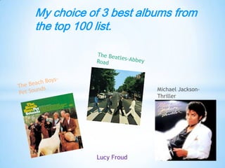 My choice of 3 best albums from
the top 100 list.




                        Michael Jackson-
                        Thriller




           Lucy Froud
 