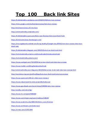 Top 100 Back link Sites
https://helloketodiets.wordpress.com/2019/03/28/keto-lean-reviews/
https://sites.google.com/site/ketoleanreviews/keto-lean-reviews
http://ketoleanreviews.ukit.me/news
http://velerieschmidty.simplesite.com/
https://helloketodiets.quora.com/Keto-Lean-Reviews-Keto-Lean-Shark-Tank
https://ketoleanreviews.cheezburger.com/
https://messageboards.webmd.com/living-healthy/f/weight-loss/87991/keto-lean-reviews-keto-lean-
shark-tank
https://helloketodiets.blogspot.com/2019/03/keto-lean-shark-tank.html
https://velerieschmidty.wixsite.com/ketoultradiet/ketoleansharktank
https://velerieschmidty.yolasite.com/
https://www.wattpad.com/712320709-keto-lean-shark-tank-keto-lean-reviews
https://www.tumblr.com/blog/ketoleansharktank
http://velerieschmidty.over-blog.com/2019/03/keto-lean-shark-tank-keto-lean-reviews.html
http://neolatino.ning.com/profiles/blogs/keto-lean-shark-tank-keto-lean-reviews
https://www.quora.com/What-is-Keto-Lean-reviews/
https://www.ebaumsworld.com/user/profile/todsLove/
https://www.goodreads.com/event/show/1050986-keto-lean-reviews
http://anyflip.com/vdvn/mjxr
https://www.hr.com/post/5865080
https://www.summitpost.org/users/todslove/148100
https://www.academia.edu/38652141/Keto_Lean_Reviews
https://www.archilovers.com/tods-love/
https://vimeo.com/327013944
 