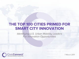 THE TOP 100 CITIES PRIMED FOR
SMART CITY INNOVATION
Identifying U.S. Urban Mobility Leaders
For Innovation Opportunities
7 March 2017
 