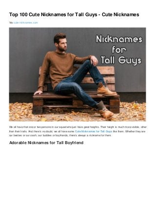 Top 100 Cute Nicknames for Tall Guys - Cute Nicknames
Via cute-nicknames.com
We all have that one or two persons in our squad who just have great heights. Their height is much more visible, other
than their traits. And there’s no doubt, we all have some Cute Nicknames for Tall Guys like them. Whether they are
our besties or our crush, our buddies or boyfriends, there’s always a nickname for them.
Adorable Nicknames for Tall Boyfriend
 