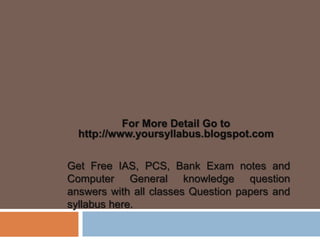 For More Detail Go to
http://www.yoursyllabus.blogspot.com
Get Free IAS, PCS, Bank Exam notes and
Computer General knowledge question
answers with all classes Question papers and
syllabus here.

 