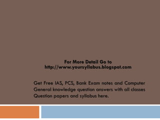 For More Detail Go to
    http://www.yoursyllabus.blogspot.com

Get Free IAS, PCS, Bank Exam notes and Computer
General knowledge question answers with all classes
Question papers and syllabus here.
 