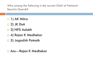 Who among the following is the current Chief of National
Security Guards?


   1) AK Mitra
   2) JK Dutt
   3) NPS Aulakh
   4) Rajan K Medhekar
   5) Jagadish Patnaik

   Ans---Rajan K Medhekar
 