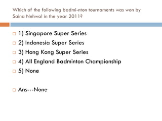 Which of the following badmi-nton tournaments was won by
Saina Nehwal in the year 2011?


   1) Singapore Super Series
   2) Indonesia Super Series
   3) Hong Kong Super Series
   4) All England Badminton Championship
   5) None

   Ans---None
 