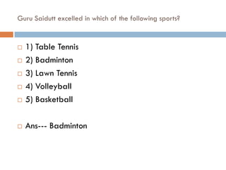 Guru Saidutt excelled in which of the following sports?


   1) Table Tennis
   2) Badminton
   3) Lawn Tennis
   4) Volleyball
   5) Basketball

   Ans--- Badminton
 
