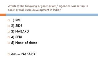 Which of the following organiz-ations/ agencies was set up to
boost overall rural development in India?


   1) RBI
   2) SIDBI
   3) NABARD
   4) SEBI
   5) None of these

   Ans--- NABARD
 