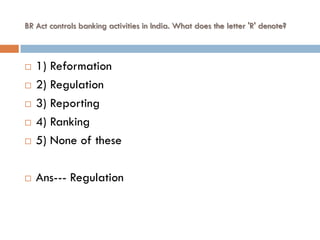 BR Act controls banking activities in India. What does the letter 'R' denote?



   1) Reformation
   2) Regulation
   3) Reporting
   4) Ranking
   5) None of these

   Ans--- Regulation
 
