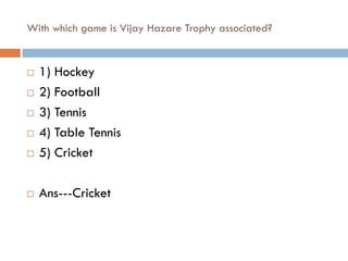 With which game is Vijay Hazare Trophy associated?


   1) Hockey
   2) Football
   3) Tennis
   4) Table Tennis
   5) Cricket

   Ans---Cricket
 