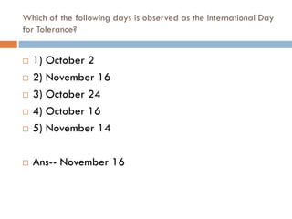Which of the following days is observed as the International Day
for Tolerance?


   1) October 2
   2) November 16
   3) October 24
   4) October 16
   5) November 14

   Ans-- November 16
 