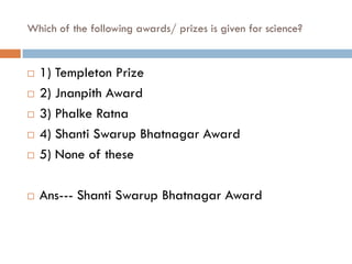 Which of the following awards/ prizes is given for science?


   1) Templeton Prize
   2) Jnanpith Award
   3) Phalke Ratna
   4) Shanti Swarup Bhatnagar Award
   5) None of these

   Ans--- Shanti Swarup Bhatnagar Award
 