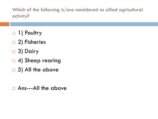 Which of the following is/are considered as allied agricultural
activity?


   1) Poultry
   2) Fisheries
   3) Dairy
   4) Sheep rearing
   5) All the above

   Ans---All the above
 