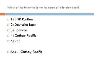 Which of the following is not the name of a foreign bank?


   1) BNP Paribas
   2) Deutsche Bank
   3) Barclays
   4) Cathay Pacific
   5) RBS

   Ans--- Cathay Pacific
 