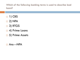 Which of the following banking terms is used to describe bad
loans?


   1) CBS
   2) NPA
   3) RTGS
   4) Prime Loans
   5) Prime Assets

   Ans---NPA
 