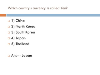 Which country's currency is called Yen?


   1) China
   2) North Korea
   3) South Korea
   4) Japan
   5) Thailand

   Ans--- Japan
 