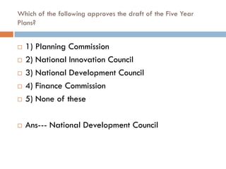 Which of the following approves the draft of the Five Year
Plans?


   1) Planning Commission
   2) National Innovation Council
   3) National Development Council
   4) Finance Commission
   5) None of these

   Ans--- National Development Council
 