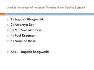 Who is the author of the book 'Termites in the Trading System'?


   1) Jagdish Bhagwathi
   2) Amartya Sen
   3) M.S.Swaminathan
   4) Paul Krugman
   5) None of these

   Ans--- Jagdish Bhagwathi
 