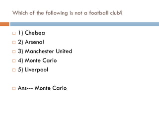 Which of the following is not a football club?


   1) Chelsea
   2) Arsenal
   3) Manchester United
   4) Monte Carlo
   5) Liverpool

   Ans--- Monte Carlo
 
