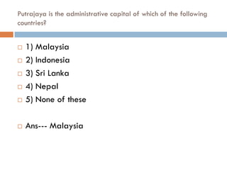 Putrajaya is the administrative capital of which of the following
countries?


   1) Malaysia
   2) Indonesia
   3) Sri Lanka
   4) Nepal
   5) None of these

   Ans--- Malaysia
 