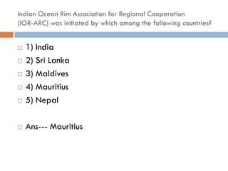 Indian Ocean Rim Association for Regional Cooperation
(IOR-ARC) was initiated by which among the following countries?


   1) India
   2) Sri Lanka
   3) Maldives
   4) Mauritius
   5) Nepal

   Ans--- Mauritius
 