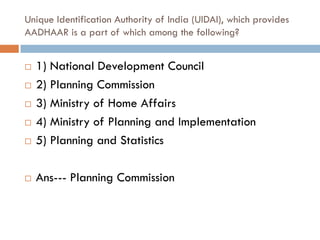 Unique Identification Authority of India (UIDAI), which provides
AADHAAR is a part of which among the following?


   1) National Development Council
   2) Planning Commission
   3) Ministry of Home Affairs
   4) Ministry of Planning and Implementation
   5) Planning and Statistics

   Ans--- Planning Commission
 
