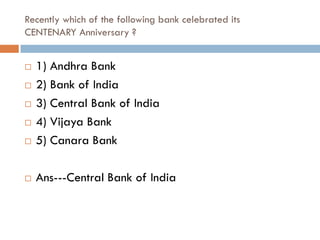 Recently which of the following bank celebrated its
CENTENARY Anniversary ?


   1) Andhra Bank
   2) Bank of India
   3) Central Bank of India
   4) Vijaya Bank
   5) Canara Bank

   Ans---Central Bank of India
 