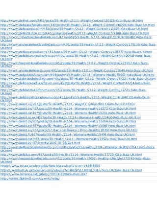 http://www.qtellnet.com/2453/posts/59-Health-/2111--Weight-Control/130525-Keto-Buzz-UK.html
http://www.qtellclassifiedads.com/449/posts/59-Health-/2112--Weight-Control/140096-Keto-Buzz-UK.html
http://www.qtellexpress.com/453/posts/59-Health-/2112--Weight-Control/113697-Keto-Buzz-UK.html
http://www.qtellb2btrade.com/447/posts/59-Health-/2112--Weight-Control/174848-Keto-Buzz-UK.html
http://www.n1bestfreeclassifiedads.com/471/posts/59-Health-/2112--Weight-Control/186480-Keto-Buzz-
UK.html
http://www.wholesalefreeclassifiedads.com/491/posts/59-Health-/2112--Weight-Control/179136-Keto-Buzz-
UK.html
http://www.qtellbuyandsell.com/452/posts/59-Health-/2112--Weight-Control/138377-Keto-Buzz-UK.html
http://www.qtellelectronicsexpress.com/491/posts/59-Health-/2112--Weight-Control/106415-Keto-Buzz-
UK.html
http://www.freepostclassifiedads.com/453/posts/59-Health-/2112--Weight-Control/275557-Keto-Buzz-
UK.html
http://www.wholesalefreeads.com/491/posts/59-Health-/2112--Weight-Control/72640-Keto-Buzz-UK.html
http://www.qtelljoblotsforum.com/495/posts/59-Health-/2114--Womens-Health/55957-Keto-Buzz-UK.html
http://www.qtellwebsitehosting.com/491/posts/59-Health-/2112--Weight-Control/54221-Keto-Buzz-UK.html
http://www.qtellmanufacturerforum.com/453/posts/59-Health-/2112--Weight-Control/42234-Keto-Buzz-
UK.html
http://www.qtelldistributorforum.com/453/posts/59-Health-/2112--Weight-Control/42721-Keto-Buzz-
UK.html
http://www.qtelldropshippingforum.com/453/posts/59-Health-/2112--Weight-Control/40355-Keto-Buzz-
UK.html
http://www.daslot.us/453/posts/59-Health-/2112--Weight-Control/28612-Keto-Buzz-UK.html
http://www.daslot.be/457/posts/59-Health-/2114--Womens-Health/16372-Keto-Buzz-UK.html
http://www.daslot.ca/457/posts/59-Health-/2114--Womens-Health/19251-Keto-Buzz-UK.html
http://www.daslot.co.uk/457/posts/59-Health-/2114--Womens-Health/21460-Keto-Buzz-UK.html
http://www.daslot.de/457/posts/59-Health-/2114--Womens-Health/16304-Keto-Buzz-UK.html
http://www.daslot.es/457/posts/59-Health-/2114--Womens-Health/15566-Keto-Buzz-UK.html
http://www.daslot.eu/457/posts/57-Hair-and-Beauty-/2047--Beauty/18358-Keto-Buzz-UK.html
http://www.daslot.fr/457/posts/59-Health-/2114--Womens-Health/19494-Keto-Buzz-UK.html
http://www.daslot.net/457/posts/59-Health-/2114--Womens-Health/35921-Keto-Buzz-UK.html
http://www.daslot.pl/457/events/2019-05-08/214.html
http://www.qtellfreebusinessdirectory.com/457/posts/59-Health-/2114--Womens-Health/27641-Keto-Buzz-
UK.html
http://www.qtellplus.com/457/posts/59-Health-/2114--Womens-Health/37729-Keto-Buzz-UK.html
http://www.freepostclassifiedads.com/457/posts/59-Health-/2092--Healthy-Lifestyle/275749-Keto-Buzz-
UK.html
https://www.houzz.co.uk/photos/keto-buzz-uk-phvw-vp~142548555
https://ketobuzzuk.picturepush.com/album/1434869/16139618/Keto-Buzz-UK/Keto-Buzz-UK.html
https://www.behance.net/gallery/79933035/Keto-Buzz-UK?
http://online.fliphtml5.com/zyxmk/hebq/
 