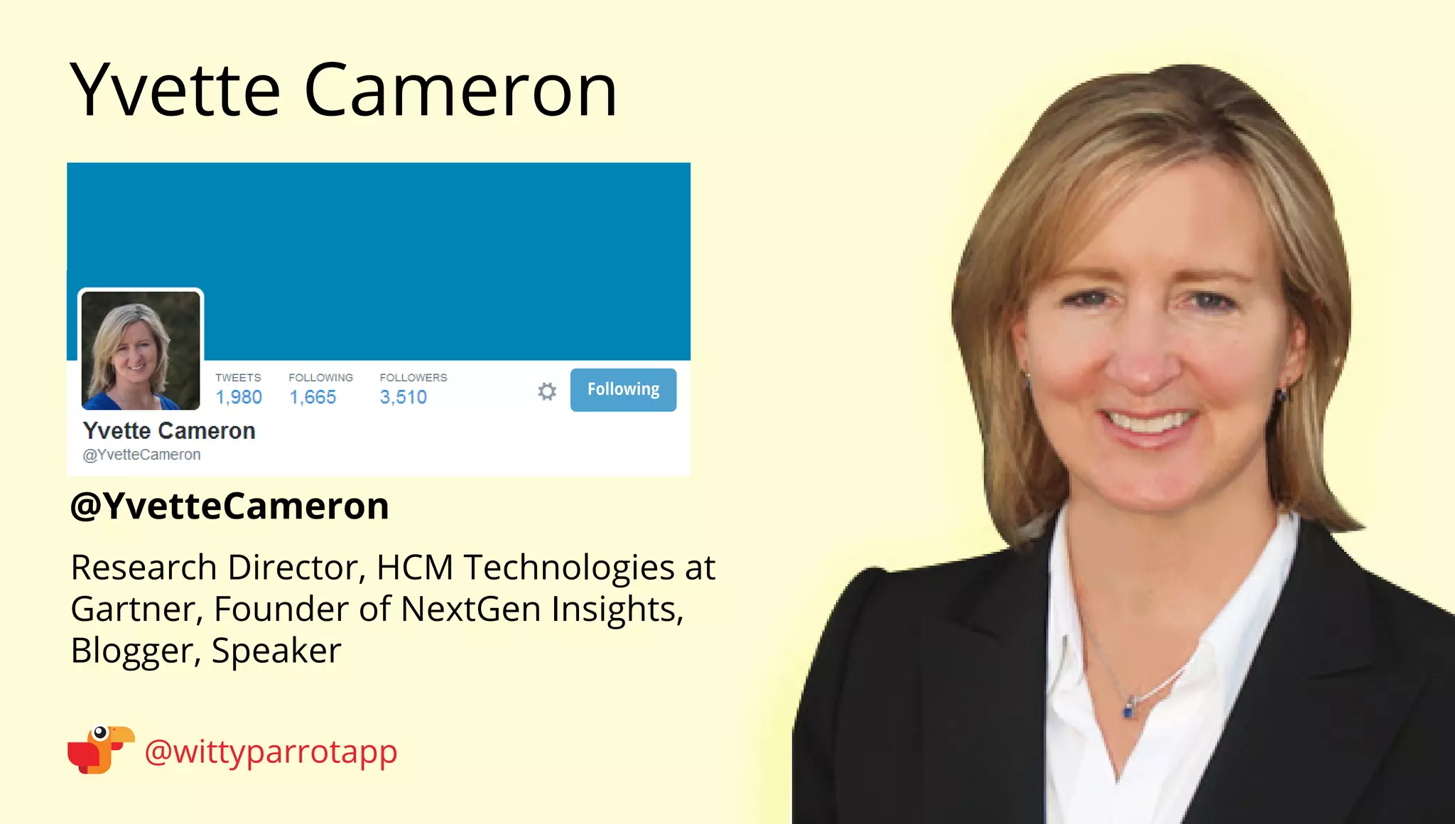 @YvetteCameron 
Yvette Cameron 
@wittyparrotapp 
Research Director, HCM Technologies at Gartner, Founder of NextGen Insights, Blogger, Speaker 
Following 
 