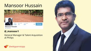 @_mansoor1 
Mansoor Hussain 
@wittyparrotapp 
General Manager  Talent Acquisition 
at Philips 
Following 
 